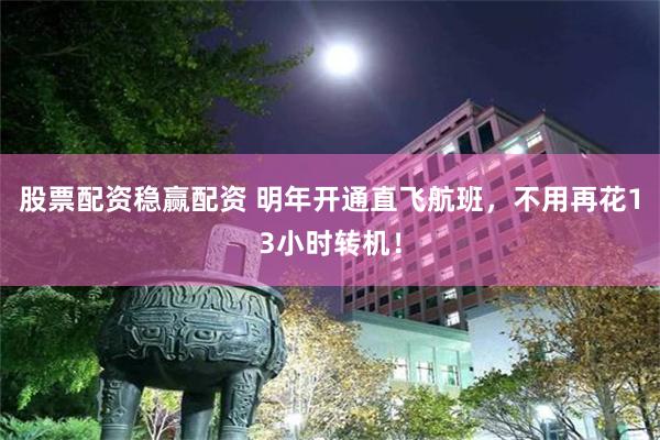 股票配资稳赢配资 明年开通直飞航班，不用再花13小时转机！