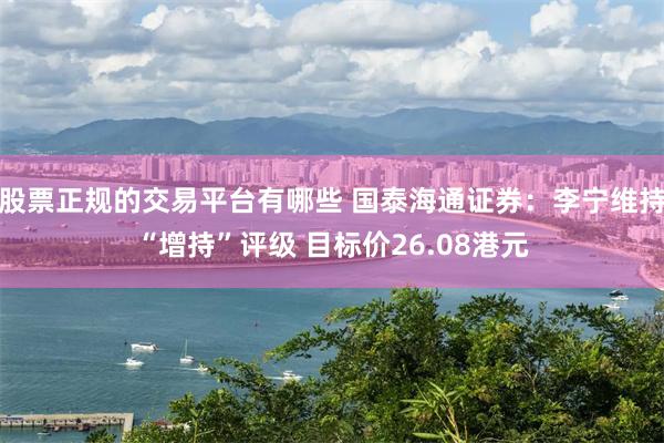 股票正规的交易平台有哪些 国泰海通证券：李宁维持“增持”评级 目标价26.08港元