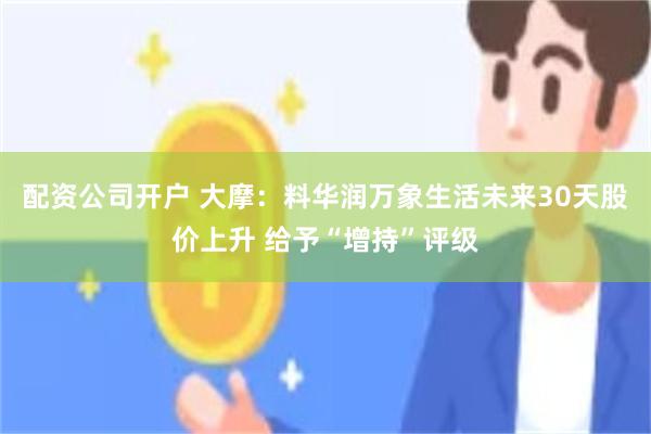 配资公司开户 大摩：料华润万象生活未来30天股价上升 给予“增持”评级