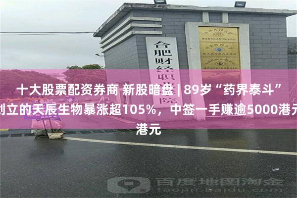 十大股票配资券商 新股暗盘 | 89岁“药界泰斗”创立的天辰生物暴涨超105%，中签一手赚逾5000港元