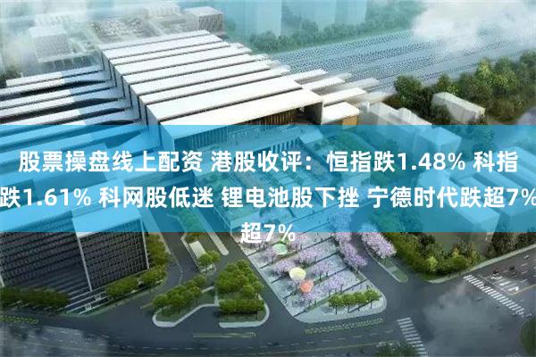 股票操盘线上配资 港股收评：恒指跌1.48% 科指跌1.61% 科网股低迷 锂电池股下挫 宁德时代跌超7%