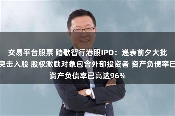 交易平台股票 踏歌智行港股IPO：递表前夕大批战投低价突击入股 股权激励对象包含外部投资者 资产负债率已高达96%
