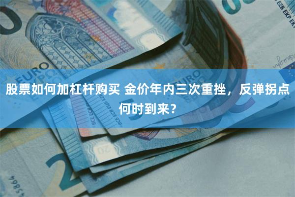 股票如何加杠杆购买 金价年内三次重挫，反弹拐点何时到来？