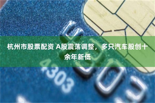杭州市股票配资 A股震荡调整,多只汽车股创十余年新低
