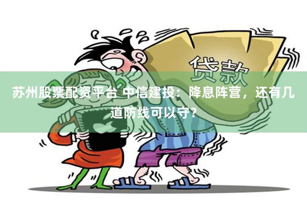 苏州股票配资平台 中信建投：降息阵营，还有几道防线可以守？
