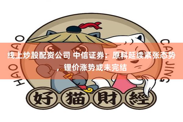 线上炒股配资公司 中信证券：原料延续紧张态势，锂价涨势或未完结