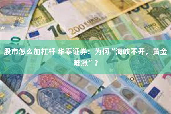股市怎么加杠杆 华泰证券：为何“海峡不开，黄金难涨”？