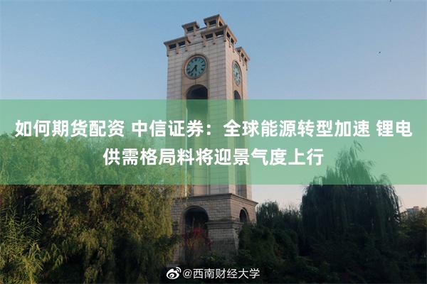如何期货配资 中信证券：全球能源转型加速 锂电供需格局料将迎景气度上行