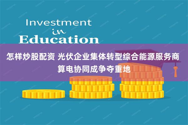 怎样炒股配资 光伏企业集体转型综合能源服务商 算电协同成争夺重地