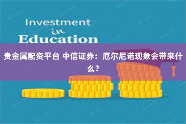 贵金属配资平台 中信证券：厄尔尼诺现象会带来什么？