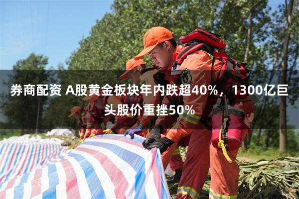 券商配资 A股黄金板块年内跌超40%，1300亿巨头股价重挫50%