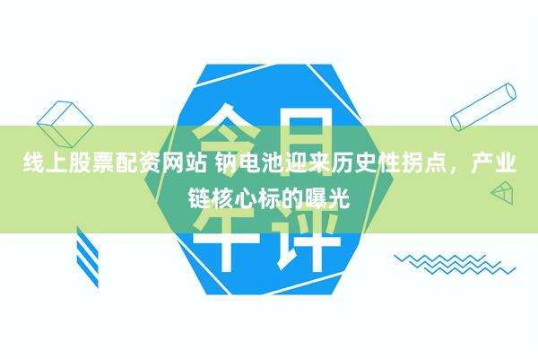 线上股票配资网站 钠电池迎来历史性拐点，产业链核心标的曝光