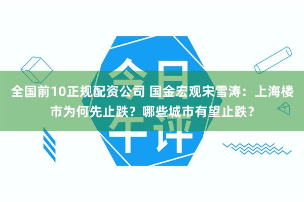 全国前10正规配资公司 国金宏观宋雪涛：上海楼市为何先止跌？哪些城市有望止跌？
