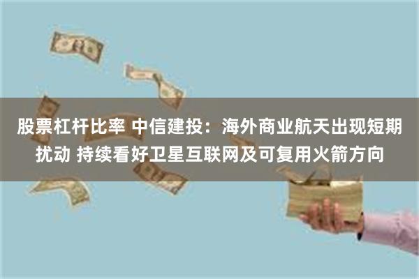 股票杠杆比率 中信建投：海外商业航天出现短期扰动 持续看好卫星互联网及可复用火箭方向