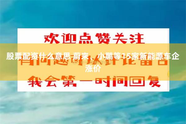 股票配资什么意思 蔚来、小鹏等15家新能源车企涨价