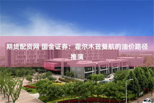 期货配资网 国金证券：霍尔木兹复航的油价路径推演