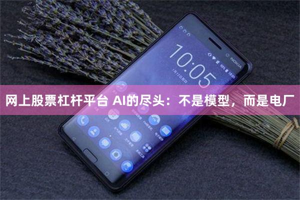 网上股票杠杆平台 AI的尽头：不是模型，而是电厂
