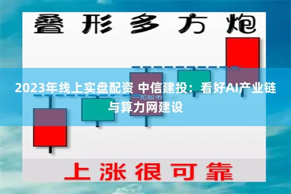 2023年线上实盘配资 中信建投：看好AI产业链与算力网建设
