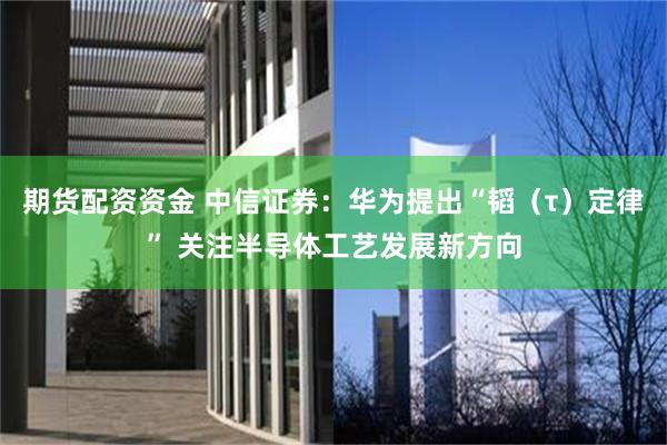 期货配资资金 中信证券：华为提出“韬（τ）定律” 关注半导体工艺发展新方向