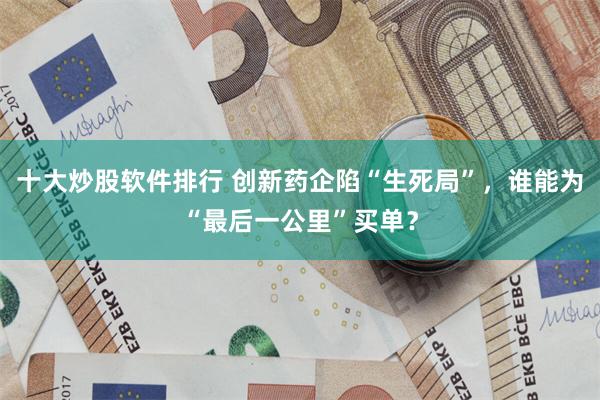 十大炒股软件排行 创新药企陷“生死局”，谁能为“最后一公里”买单？