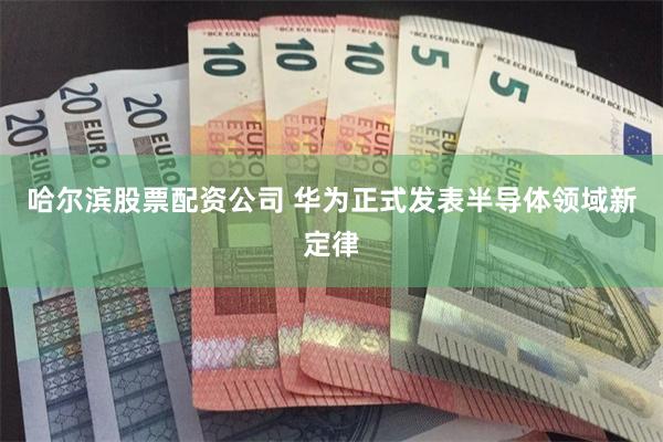 哈尔滨股票配资公司 华为正式发表半导体领域新定律