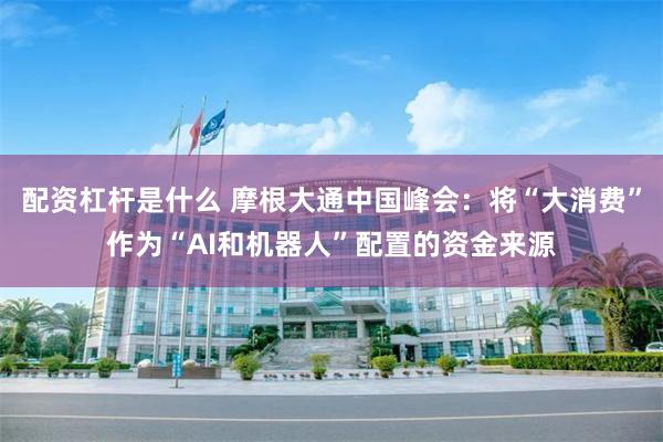 配资杠杆是什么 摩根大通中国峰会：将“大消费”作为“AI和机器人”配置的资金来源