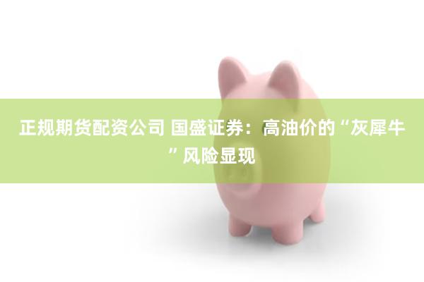正规期货配资公司 国盛证券：高油价的“灰犀牛”风险显现