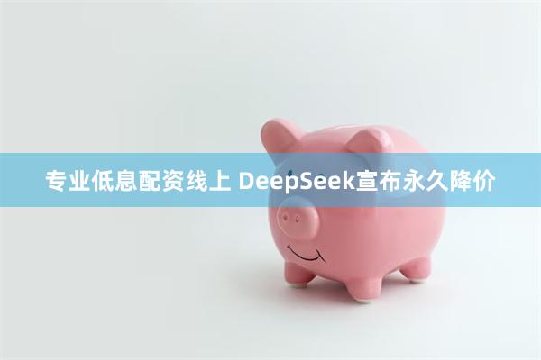 专业低息配资线上 DeepSeek宣布永久降价