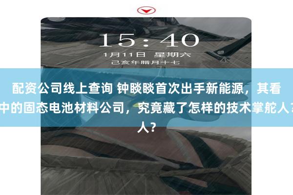 配资公司线上查询 钟睒睒首次出手新能源，其看中的固态电池材料公司，究竟藏了怎样的技术掌舵人？