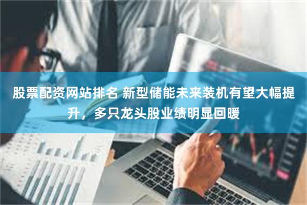 股票配资网站排名 新型储能未来装机有望大幅提升，多只龙头股业绩明显回暖