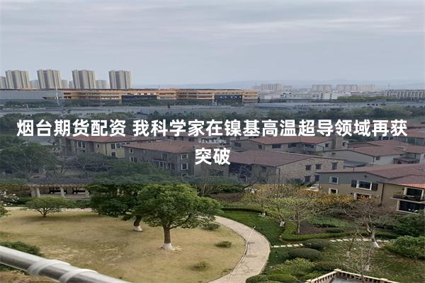 烟台期货配资 我科学家在镍基高温超导领域再获突破