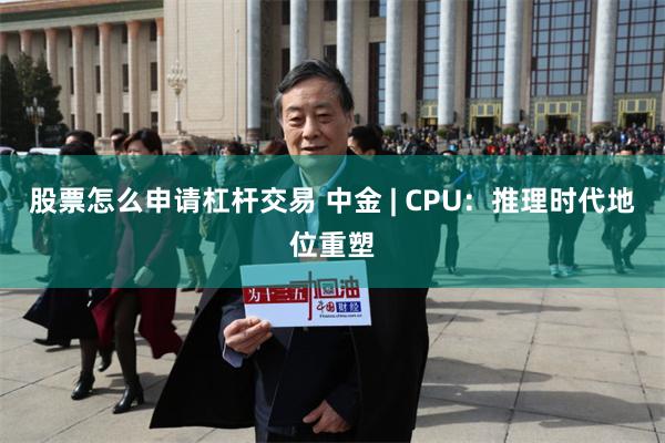 股票怎么申请杠杆交易 中金 | CPU：推理时代地位重塑