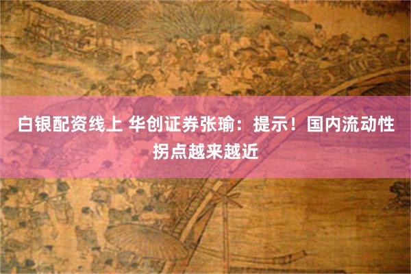 白银配资线上 华创证券张瑜：提示！国内流动性拐点越来越近
