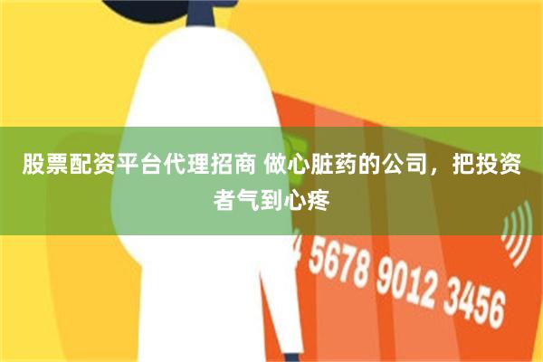 股票配资平台代理招商 做心脏药的公司，把投资者气到心疼