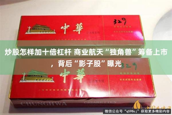 炒股怎样加十倍杠杆 商业航天“独角兽”筹备上市，背后“影子股”曝光