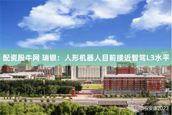 配资股牛网 瑞银：人形机器人目前接近智驾L3水平