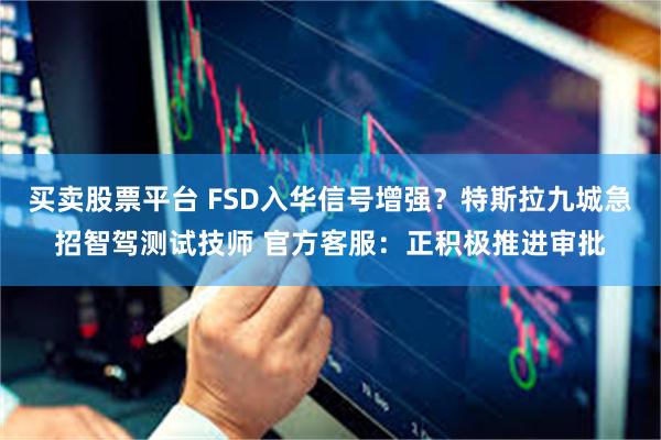 买卖股票平台 FSD入华信号增强？特斯拉九城急招智驾测试技师 官方客服：正积极推进审批