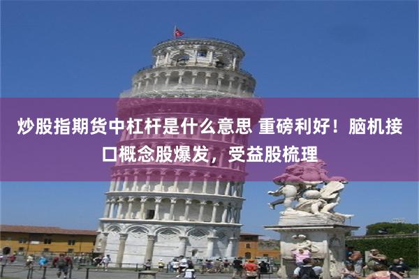 炒股指期货中杠杆是什么意思 重磅利好！脑机接口概念股爆发，受益股梳理