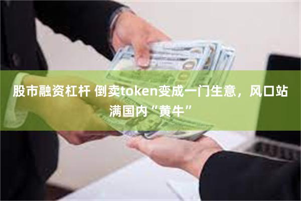 股市融资杠杆 倒卖token变成一门生意，风口站满国内“黄牛”