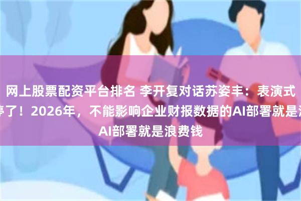 网上股票配资平台排名 李开复对话苏姿丰：表演式AI该停了！2026年，不能影响企业财报数据的AI部署就是浪费钱