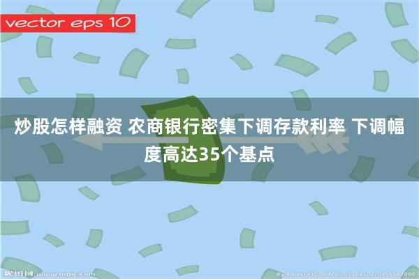 炒股怎样融资 农商银行密集下调存款利率 下调幅度高达35个基点