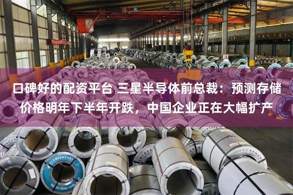口碑好的配资平台 三星半导体前总裁：预测存储价格明年下半年开跌，中国企业正在大幅扩产