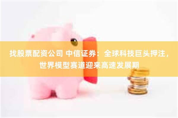 找股票配资公司 中信证券：全球科技巨头押注，世界模型赛道迎来高速发展期