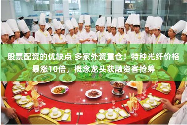 股票配资的优缺点 多家外资重仓！特种光纤价格暴涨10倍，概念龙头获融资客抢筹