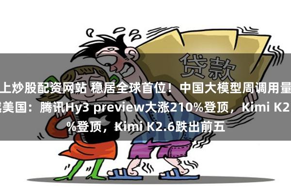 线上炒股配资网站 稳居全球首位！中国大模型周调用量连续三周超越美国：腾讯Hy3 preview大涨210%登顶，Kimi K2.6跌出前五