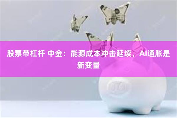 股票带杠杆 中金：能源成本冲击延续，AI通胀是新变量