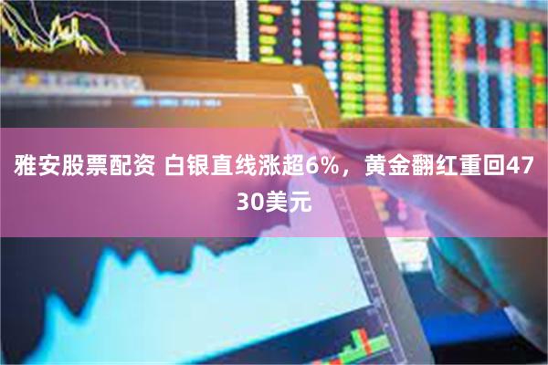 雅安股票配资 白银直线涨超6%，黄金翻红重回4730美元