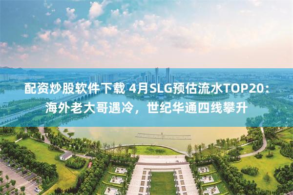 配资炒股软件下载 4月SLG预估流水TOP20：海外老大哥遇冷，世纪华通四线攀升