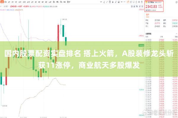 国内股票配资实盘排名 搭上火箭，A股装修龙头斩获11涨停，商业航天多股爆发