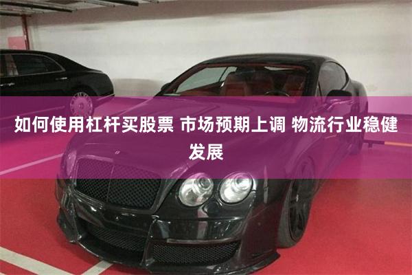 如何使用杠杆买股票 市场预期上调 物流行业稳健发展